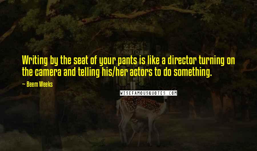 Beem Weeks Quotes: Writing by the seat of your pants is like a director turning on the camera and telling his/her actors to do something.