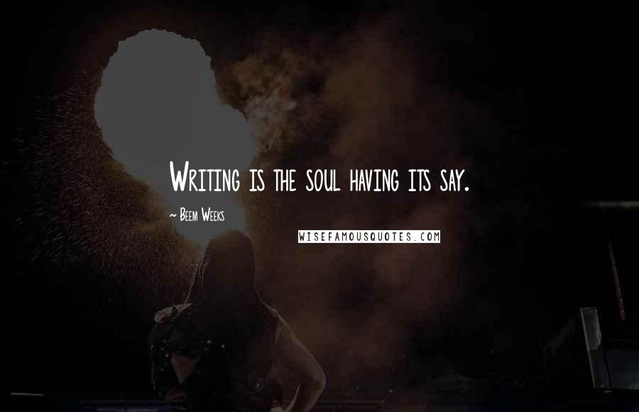 Beem Weeks Quotes: Writing is the soul having its say.