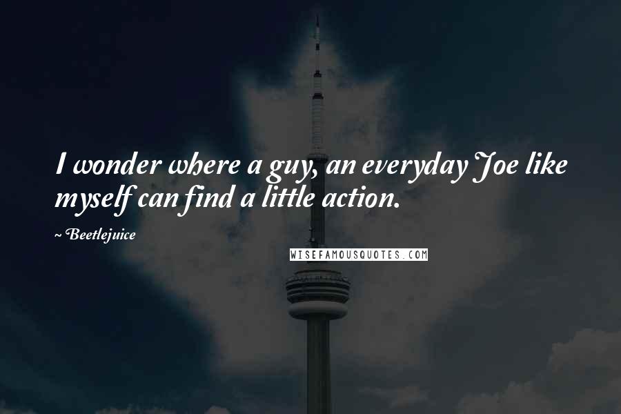 Beetlejuice Quotes: I wonder where a guy, an everyday Joe like myself can find a little action.
