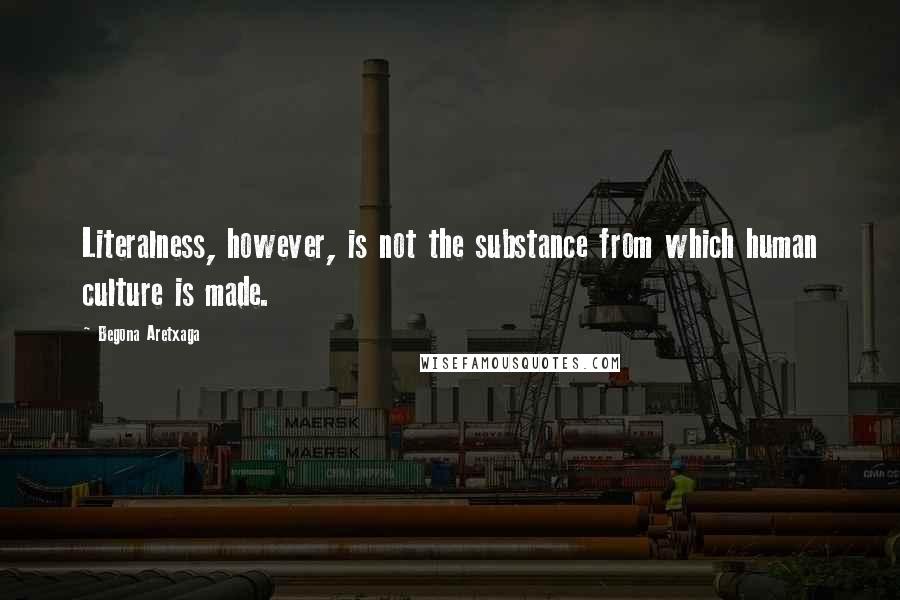 Begona Aretxaga Quotes: Literalness, however, is not the substance from which human culture is made.