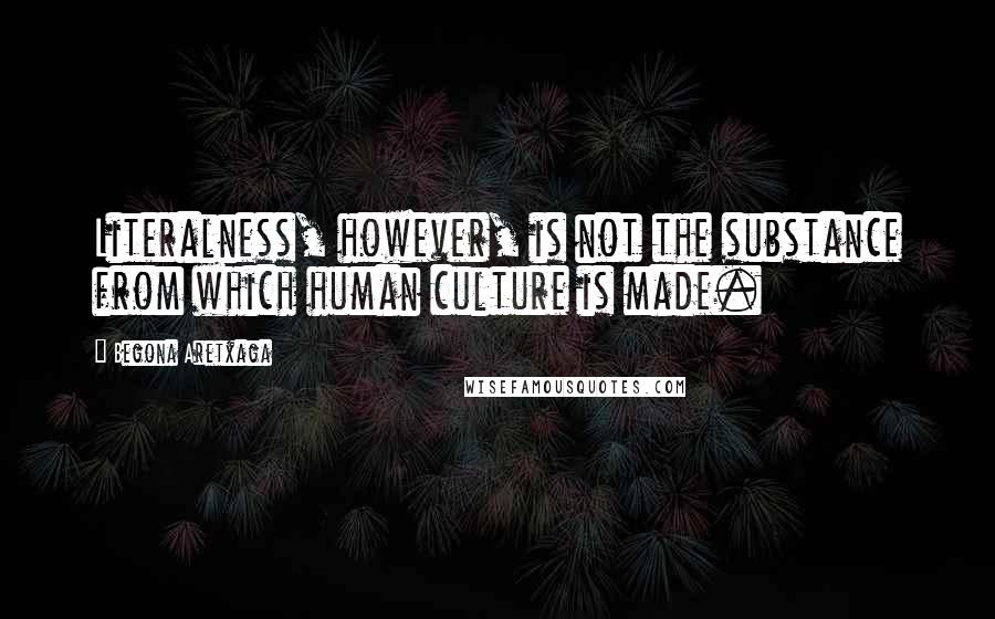 Begona Aretxaga Quotes: Literalness, however, is not the substance from which human culture is made.