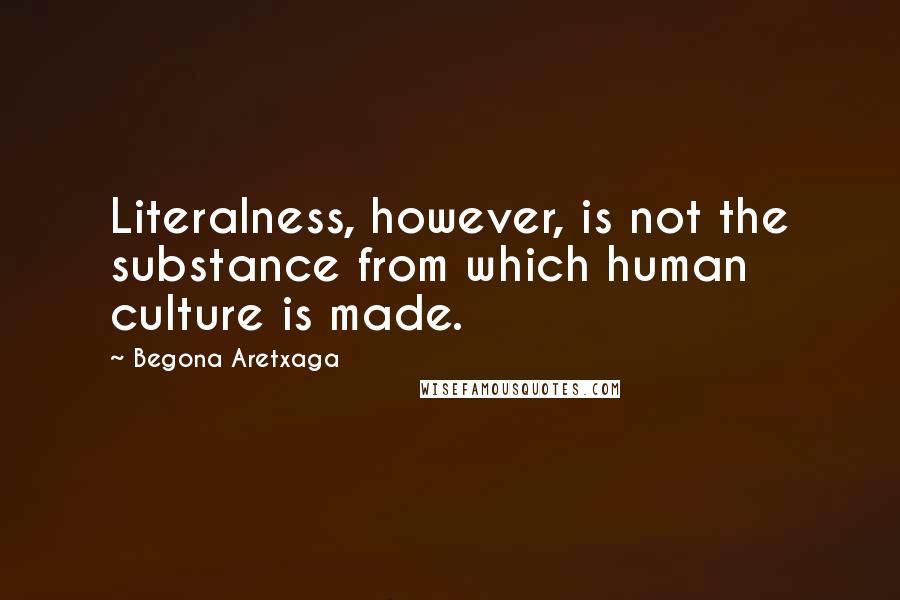 Begona Aretxaga Quotes: Literalness, however, is not the substance from which human culture is made.