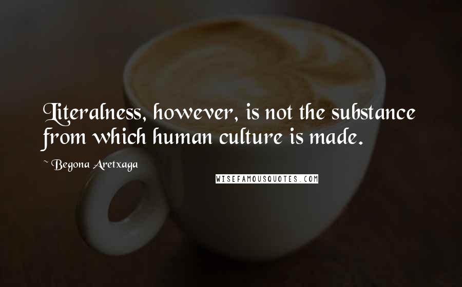 Begona Aretxaga Quotes: Literalness, however, is not the substance from which human culture is made.