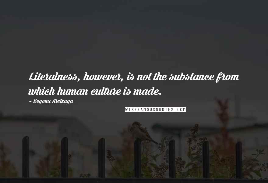 Begona Aretxaga Quotes: Literalness, however, is not the substance from which human culture is made.