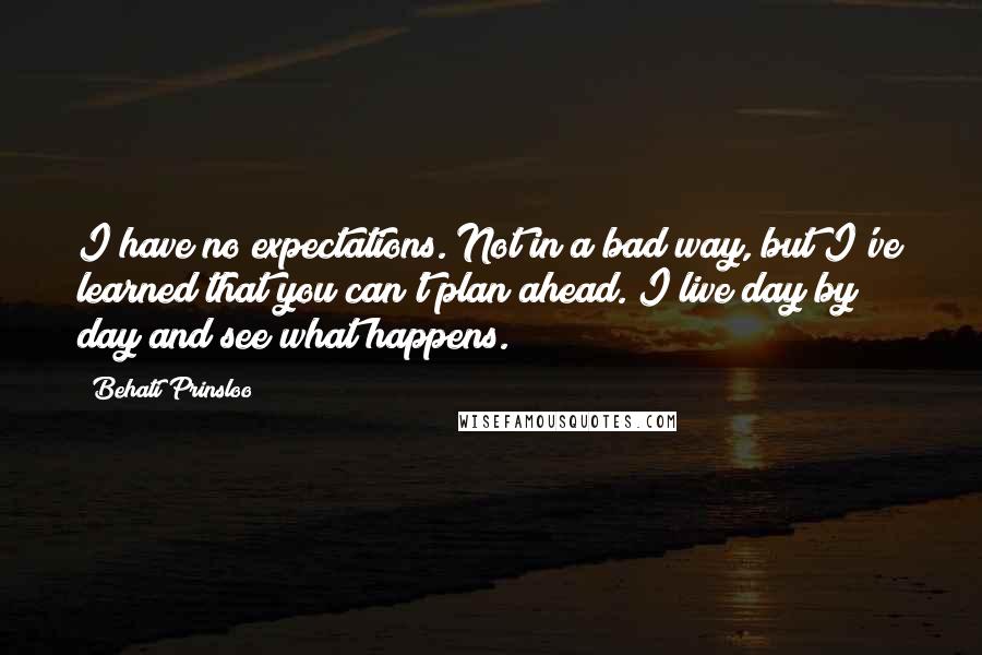 Behati Prinsloo Quotes: I have no expectations. Not in a bad way, but I've learned that you can't plan ahead. I live day by day and see what happens.