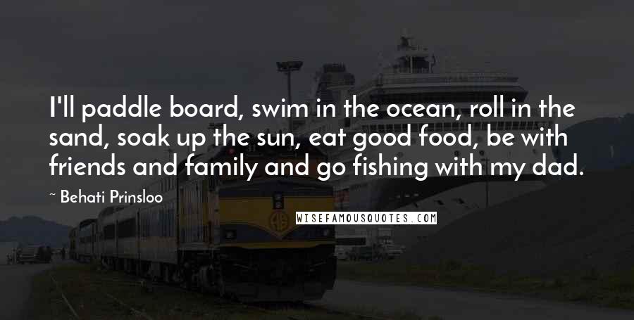 Behati Prinsloo Quotes: I'll paddle board, swim in the ocean, roll in the sand, soak up the sun, eat good food, be with friends and family and go fishing with my dad.
