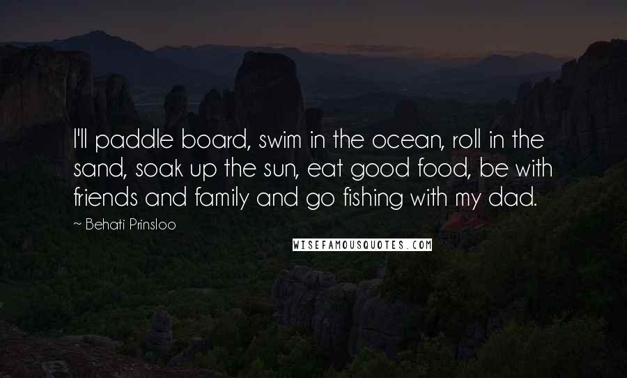 Behati Prinsloo Quotes: I'll paddle board, swim in the ocean, roll in the sand, soak up the sun, eat good food, be with friends and family and go fishing with my dad.