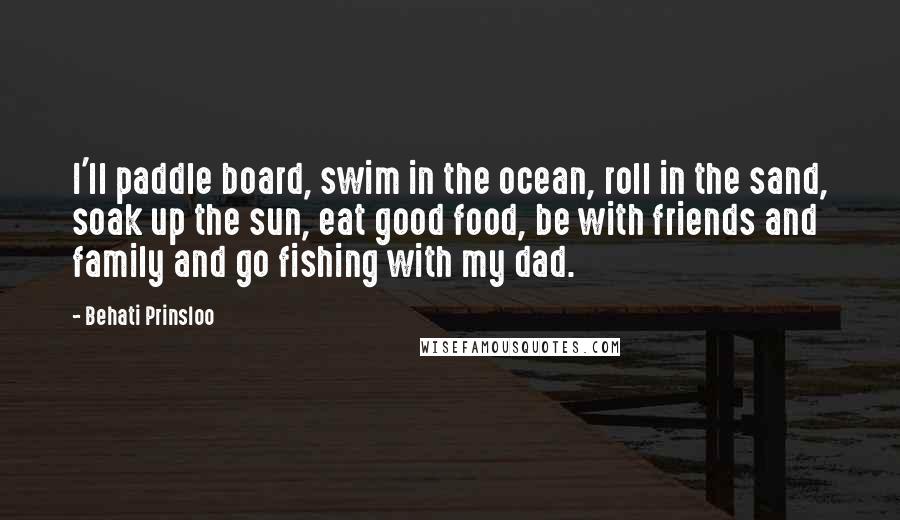 Behati Prinsloo Quotes: I'll paddle board, swim in the ocean, roll in the sand, soak up the sun, eat good food, be with friends and family and go fishing with my dad.