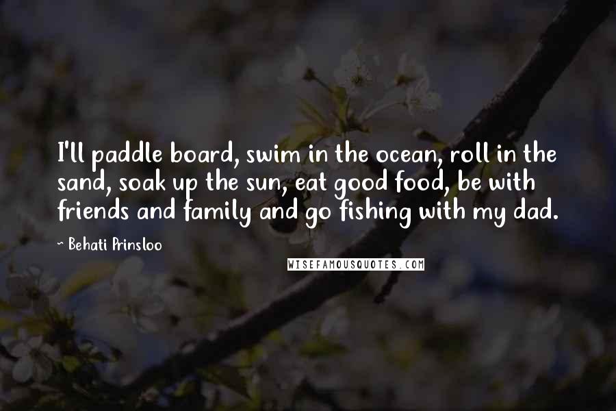 Behati Prinsloo Quotes: I'll paddle board, swim in the ocean, roll in the sand, soak up the sun, eat good food, be with friends and family and go fishing with my dad.
