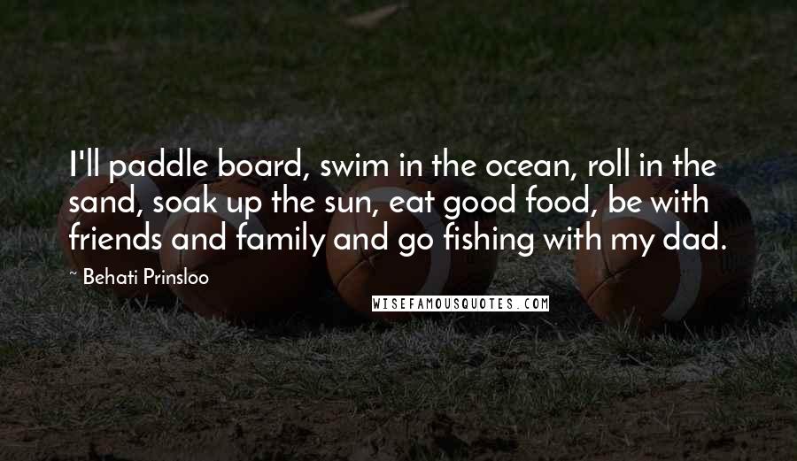 Behati Prinsloo Quotes: I'll paddle board, swim in the ocean, roll in the sand, soak up the sun, eat good food, be with friends and family and go fishing with my dad.