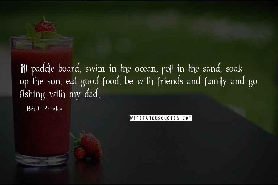Behati Prinsloo Quotes: I'll paddle board, swim in the ocean, roll in the sand, soak up the sun, eat good food, be with friends and family and go fishing with my dad.