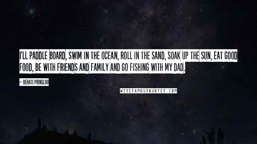 Behati Prinsloo Quotes: I'll paddle board, swim in the ocean, roll in the sand, soak up the sun, eat good food, be with friends and family and go fishing with my dad.