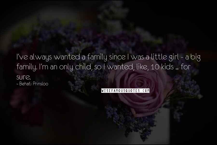 Behati Prinsloo Quotes: I've always wanted a family since I was a little girl - a big family. I'm an only child, so I wanted, like, 10 kids ... for sure.