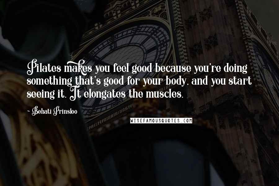 Behati Prinsloo Quotes: Pilates makes you feel good because you're doing something that's good for your body, and you start seeing it. It elongates the muscles.