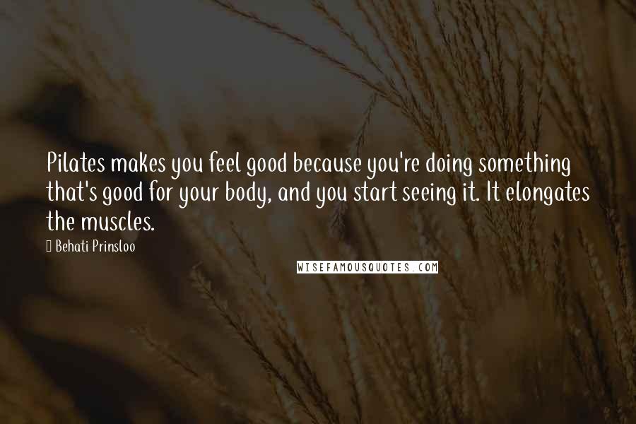 Behati Prinsloo Quotes: Pilates makes you feel good because you're doing something that's good for your body, and you start seeing it. It elongates the muscles.
