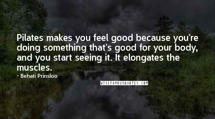 Behati Prinsloo Quotes: Pilates makes you feel good because you're doing something that's good for your body, and you start seeing it. It elongates the muscles.