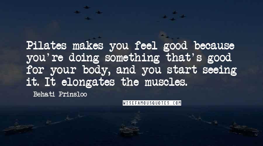 Behati Prinsloo Quotes: Pilates makes you feel good because you're doing something that's good for your body, and you start seeing it. It elongates the muscles.