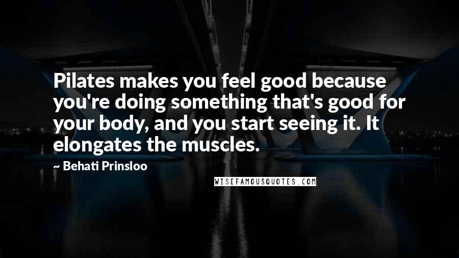 Behati Prinsloo Quotes: Pilates makes you feel good because you're doing something that's good for your body, and you start seeing it. It elongates the muscles.