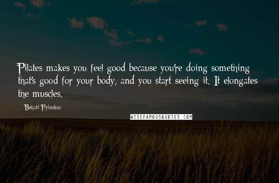 Behati Prinsloo Quotes: Pilates makes you feel good because you're doing something that's good for your body, and you start seeing it. It elongates the muscles.