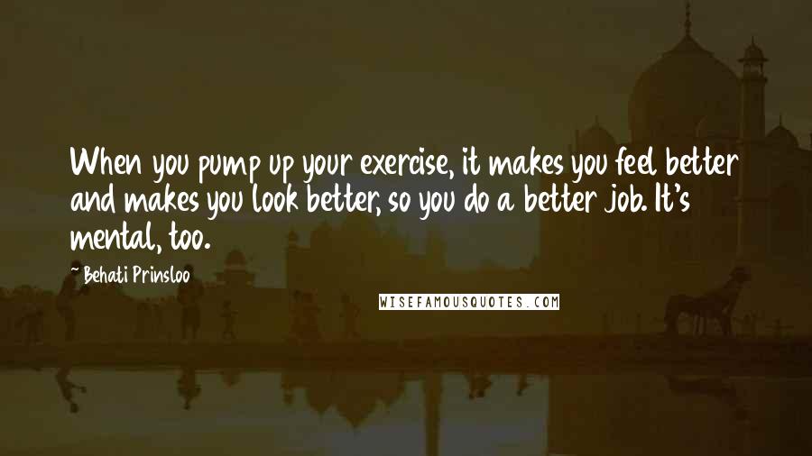 Behati Prinsloo Quotes: When you pump up your exercise, it makes you feel better and makes you look better, so you do a better job. It's mental, too.