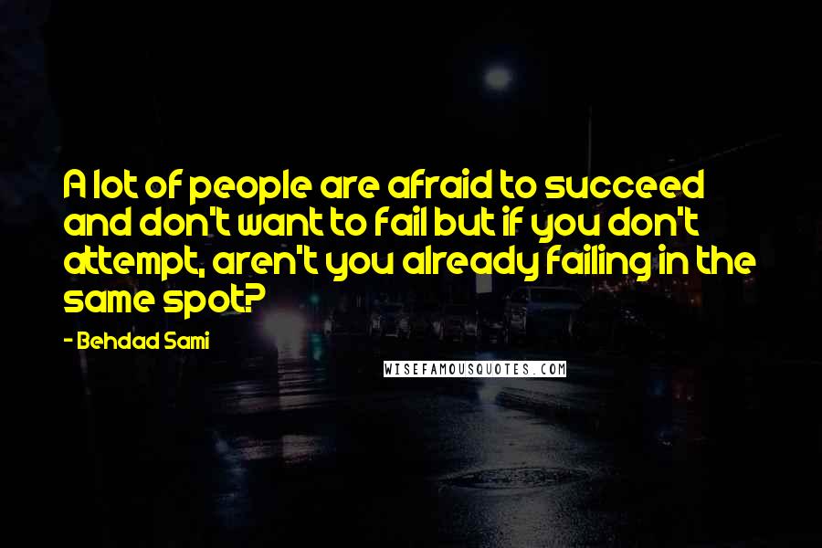 Behdad Sami Quotes: A lot of people are afraid to succeed and don't want to fail but if you don't attempt, aren't you already failing in the same spot?