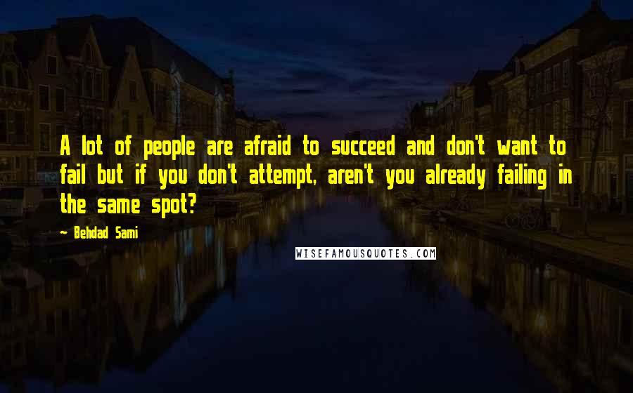 Behdad Sami Quotes: A lot of people are afraid to succeed and don't want to fail but if you don't attempt, aren't you already failing in the same spot?