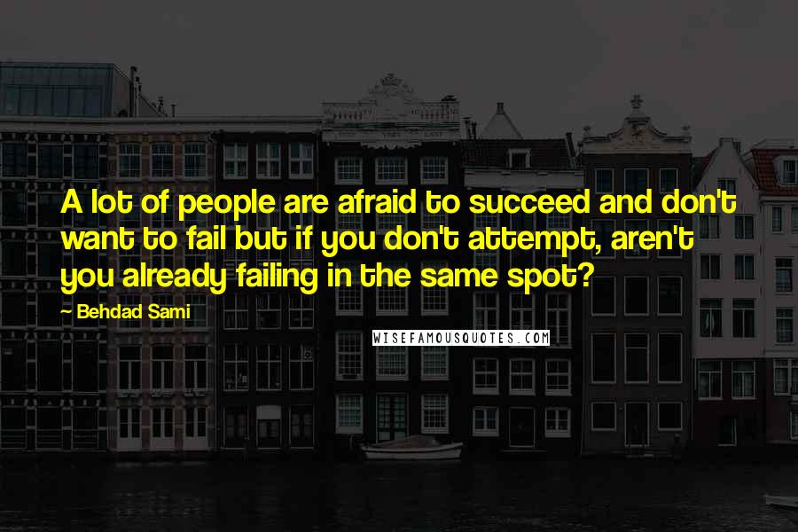 Behdad Sami Quotes: A lot of people are afraid to succeed and don't want to fail but if you don't attempt, aren't you already failing in the same spot?