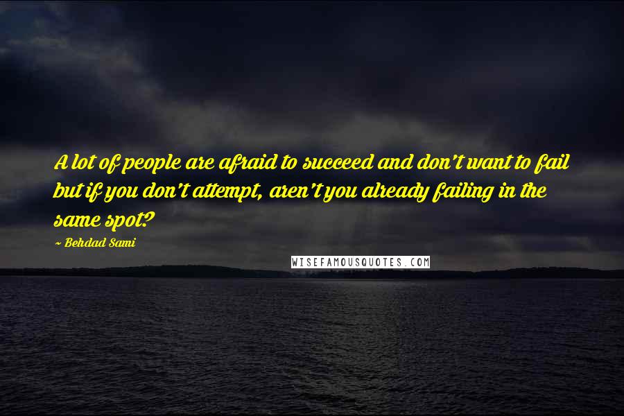 Behdad Sami Quotes: A lot of people are afraid to succeed and don't want to fail but if you don't attempt, aren't you already failing in the same spot?