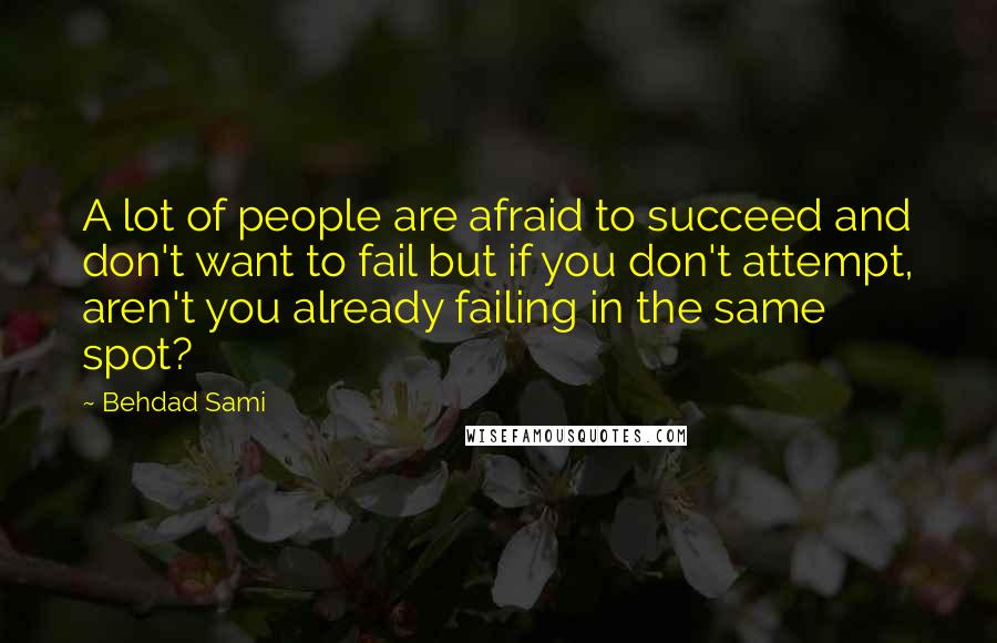 Behdad Sami Quotes: A lot of people are afraid to succeed and don't want to fail but if you don't attempt, aren't you already failing in the same spot?