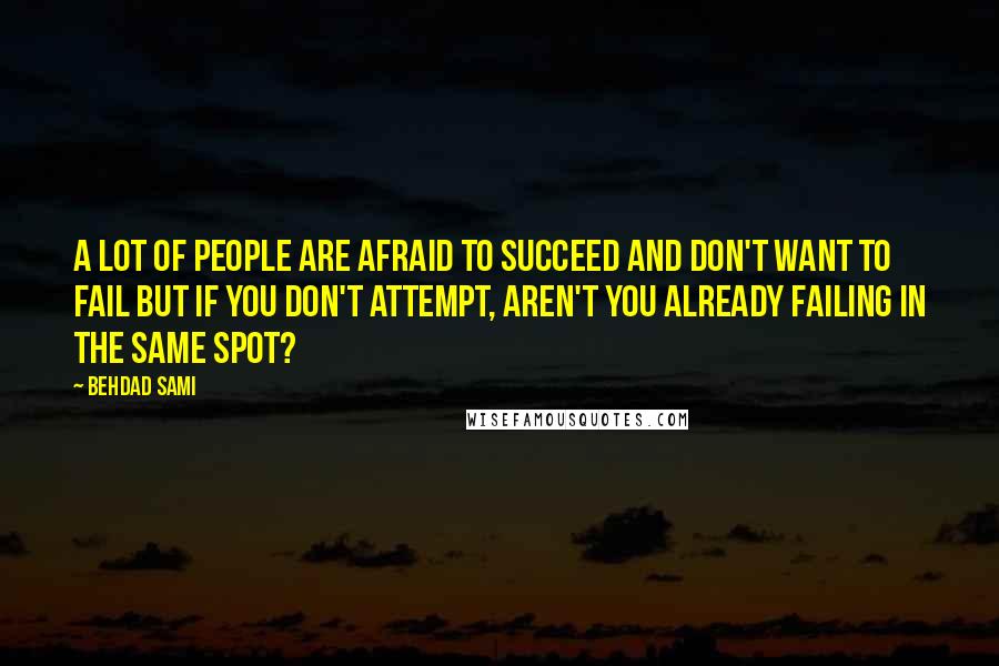 Behdad Sami Quotes: A lot of people are afraid to succeed and don't want to fail but if you don't attempt, aren't you already failing in the same spot?