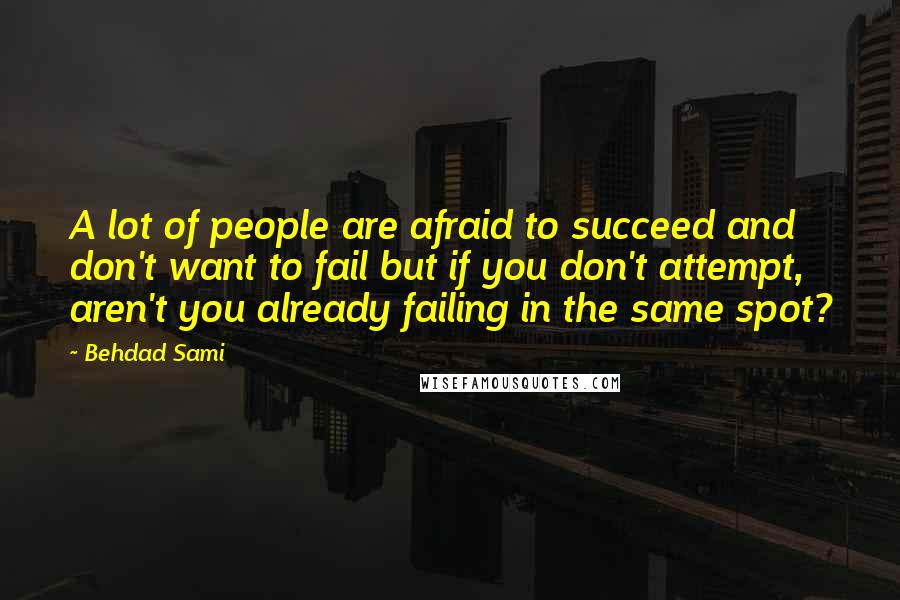 Behdad Sami Quotes: A lot of people are afraid to succeed and don't want to fail but if you don't attempt, aren't you already failing in the same spot?