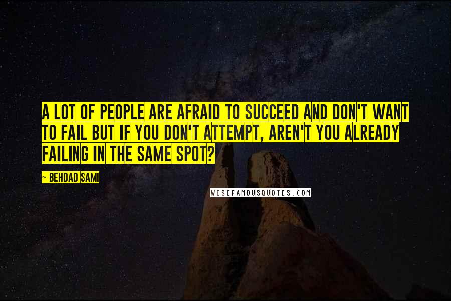 Behdad Sami Quotes: A lot of people are afraid to succeed and don't want to fail but if you don't attempt, aren't you already failing in the same spot?