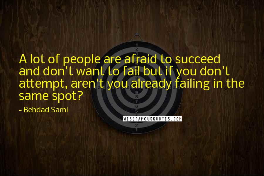 Behdad Sami Quotes: A lot of people are afraid to succeed and don't want to fail but if you don't attempt, aren't you already failing in the same spot?