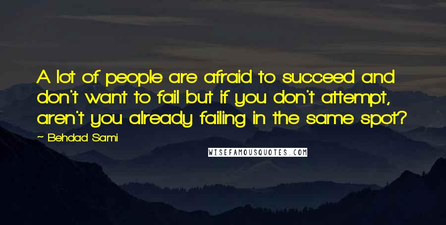 Behdad Sami Quotes: A lot of people are afraid to succeed and don't want to fail but if you don't attempt, aren't you already failing in the same spot?