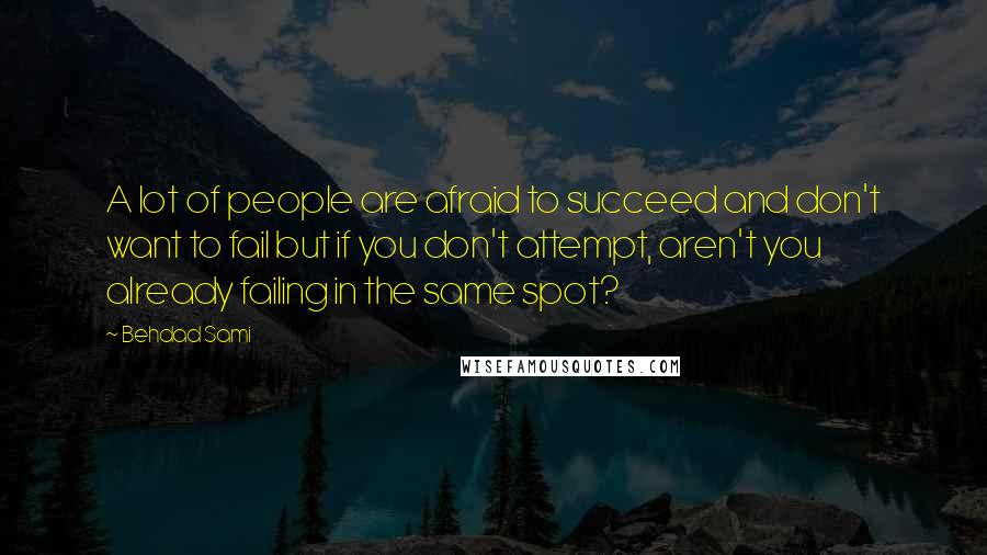 Behdad Sami Quotes: A lot of people are afraid to succeed and don't want to fail but if you don't attempt, aren't you already failing in the same spot?