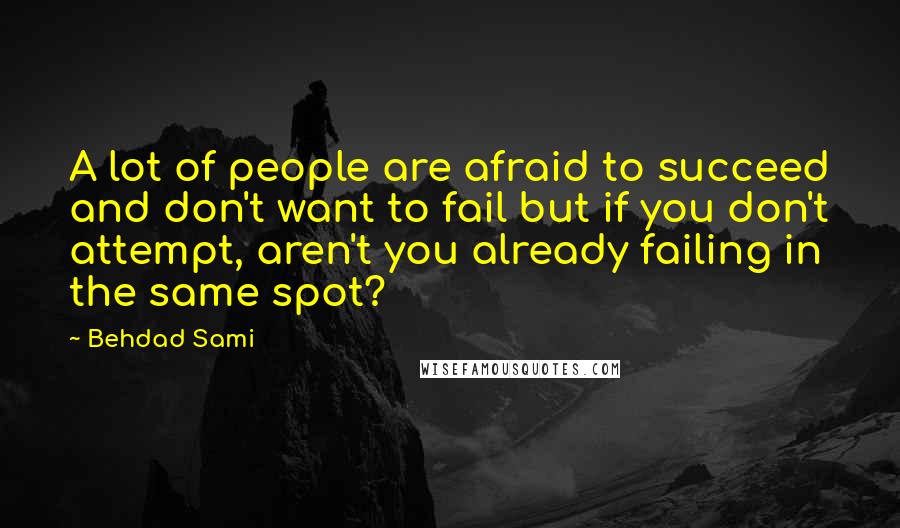 Behdad Sami Quotes: A lot of people are afraid to succeed and don't want to fail but if you don't attempt, aren't you already failing in the same spot?