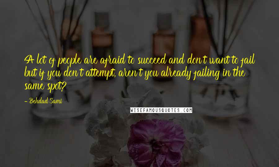 Behdad Sami Quotes: A lot of people are afraid to succeed and don't want to fail but if you don't attempt, aren't you already failing in the same spot?