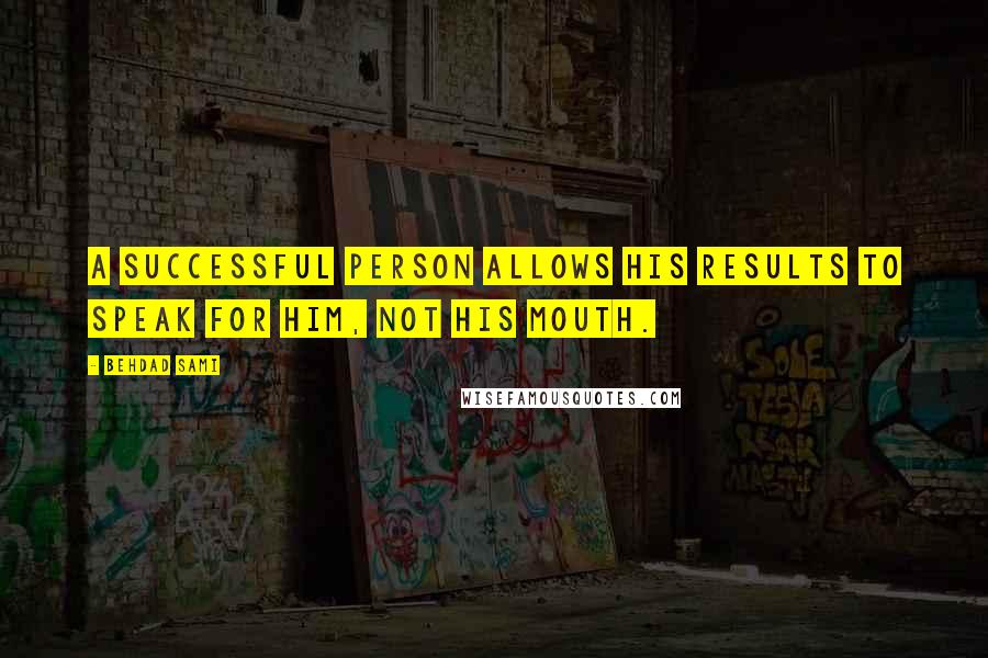 Behdad Sami Quotes: A successful person allows his results to speak for him, not his mouth.