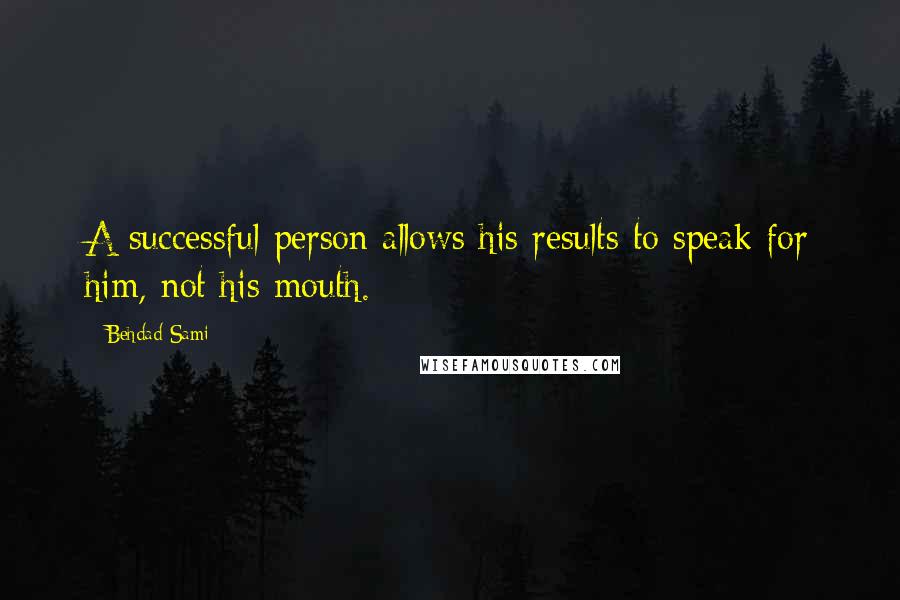 Behdad Sami Quotes: A successful person allows his results to speak for him, not his mouth.