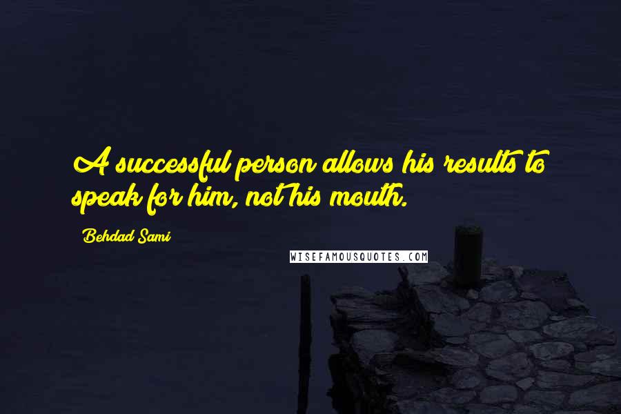 Behdad Sami Quotes: A successful person allows his results to speak for him, not his mouth.