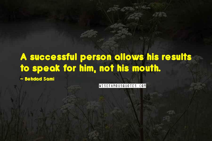 Behdad Sami Quotes: A successful person allows his results to speak for him, not his mouth.