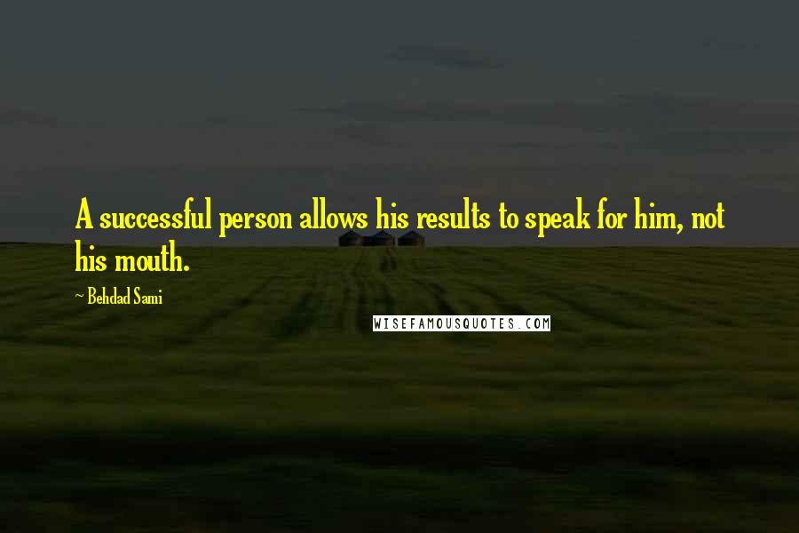 Behdad Sami Quotes: A successful person allows his results to speak for him, not his mouth.