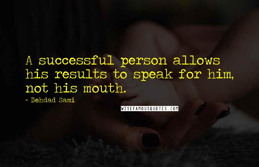 Behdad Sami Quotes: A successful person allows his results to speak for him, not his mouth.