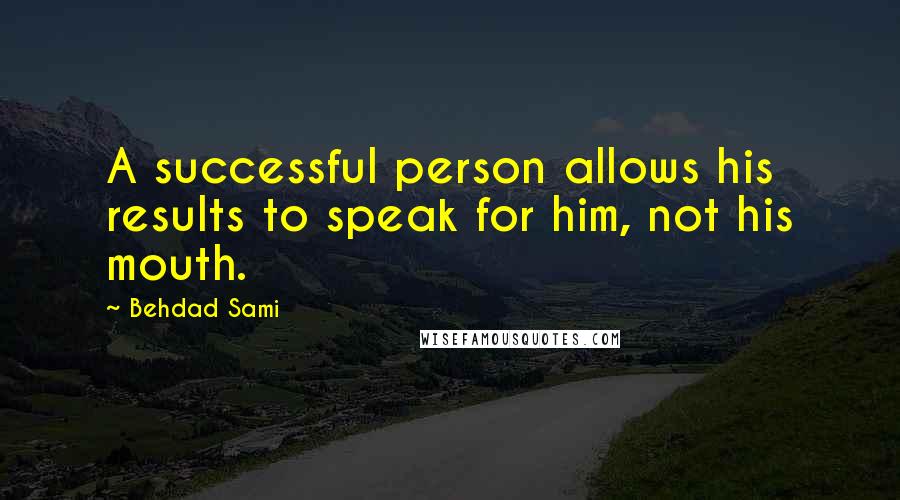 Behdad Sami Quotes: A successful person allows his results to speak for him, not his mouth.