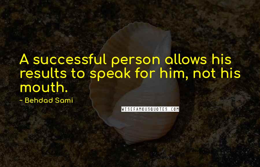 Behdad Sami Quotes: A successful person allows his results to speak for him, not his mouth.