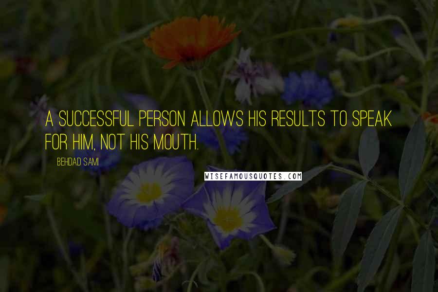 Behdad Sami Quotes: A successful person allows his results to speak for him, not his mouth.