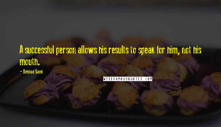 Behdad Sami Quotes: A successful person allows his results to speak for him, not his mouth.