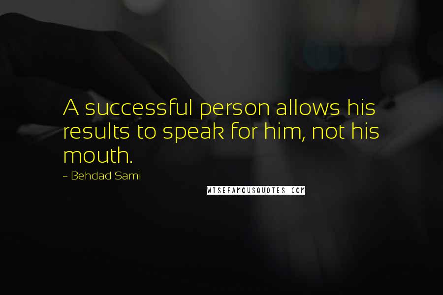 Behdad Sami Quotes: A successful person allows his results to speak for him, not his mouth.