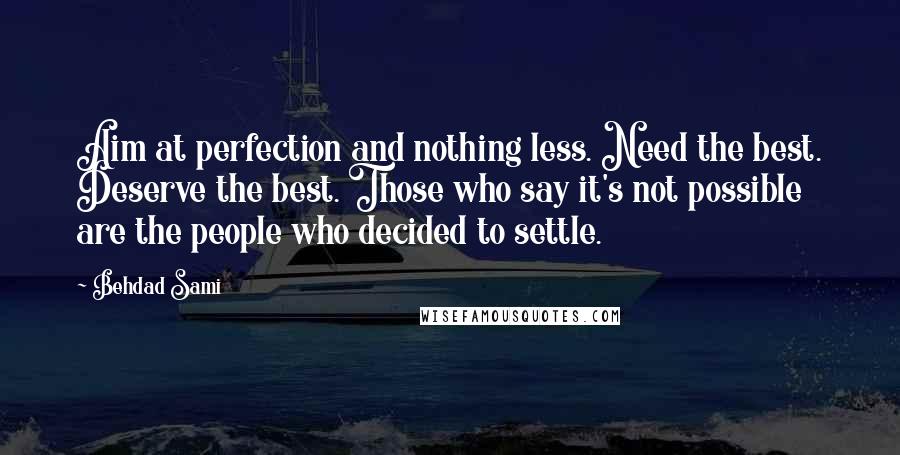 Behdad Sami Quotes: Aim at perfection and nothing less. Need the best. Deserve the best. Those who say it's not possible are the people who decided to settle.