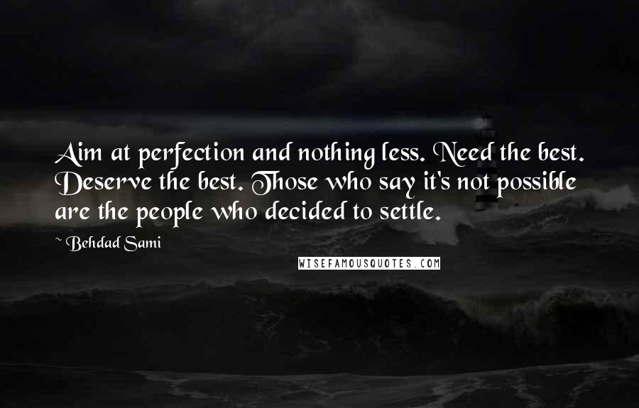 Behdad Sami Quotes: Aim at perfection and nothing less. Need the best. Deserve the best. Those who say it's not possible are the people who decided to settle.